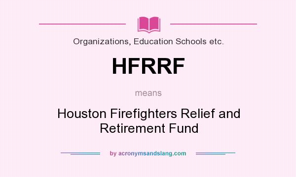What does HFRRF mean? It stands for Houston Firefighters Relief and Retirement Fund