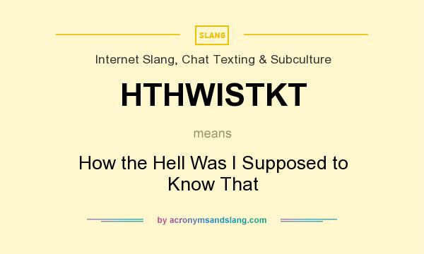 What does HTHWISTKT mean? It stands for How the Hell Was I Supposed to Know That