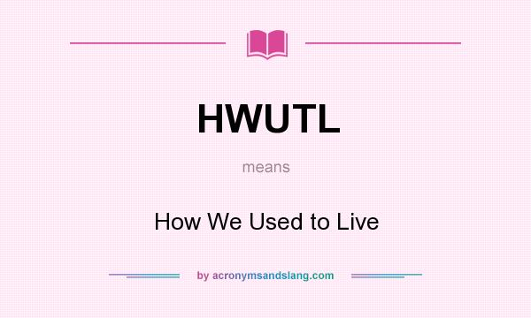 What does HWUTL mean? It stands for How We Used to Live