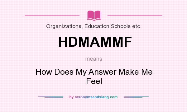 What does HDMAMMF mean? It stands for How Does My Answer Make Me Feel