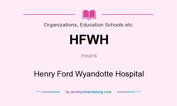 What does HFWH mean? It stands for Henry Ford Wyandotte Hospital