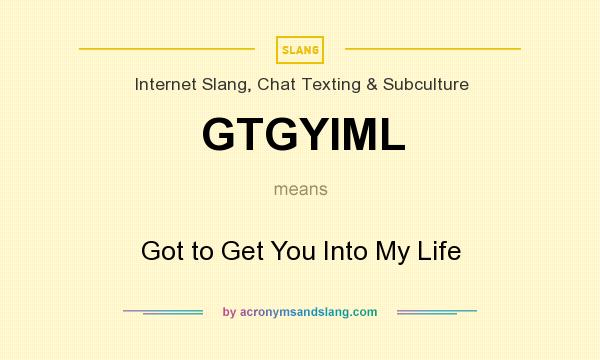 What does GTGYIML mean? It stands for Got to Get You Into My Life