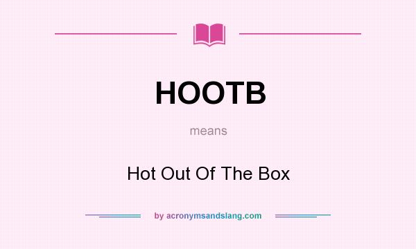 What does HOOTB mean? It stands for Hot Out Of The Box