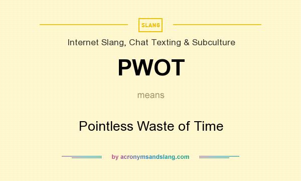 What does PWOT mean? It stands for Pointless Waste of Time