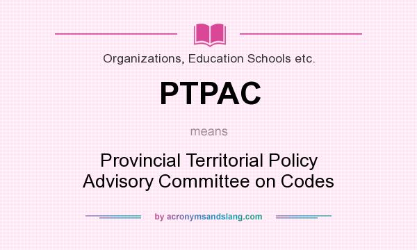 What does PTPAC mean? It stands for Provincial Territorial Policy Advisory Committee on Codes