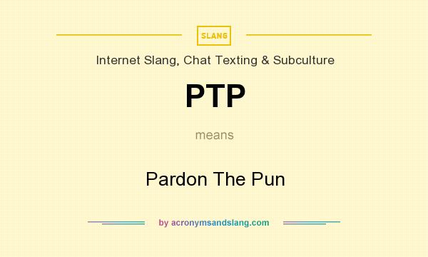 What does PTP mean? It stands for Pardon The Pun
