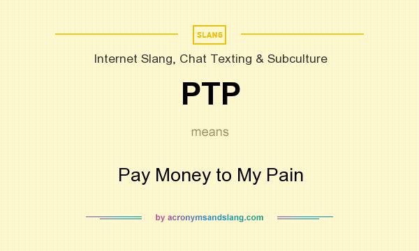 What does PTP mean? It stands for Pay Money to My Pain