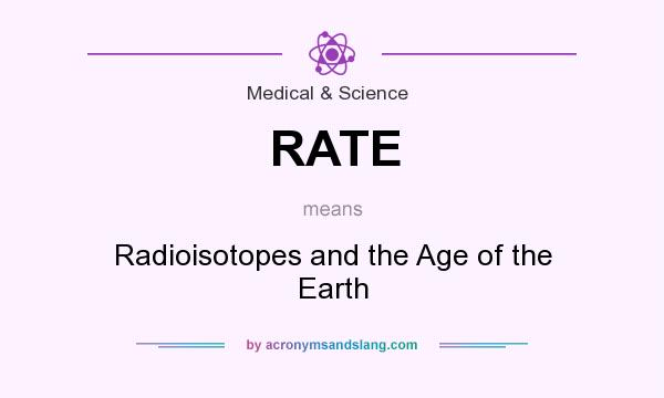 What does RATE mean? It stands for Radioisotopes and the Age of the Earth