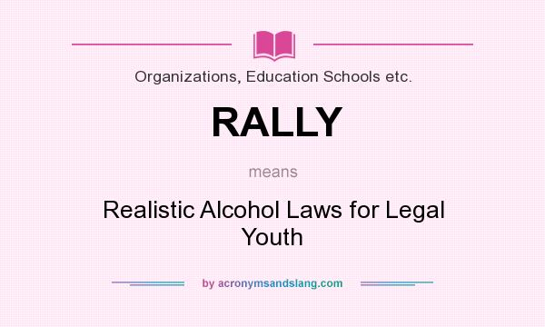 What does RALLY mean? It stands for Realistic Alcohol Laws for Legal Youth