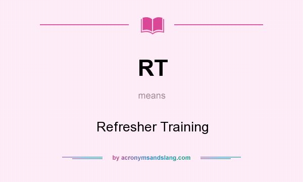 What does RT mean? It stands for Refresher Training