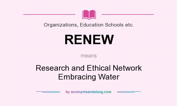What does RENEW mean? It stands for Research and Ethical Network Embracing Water