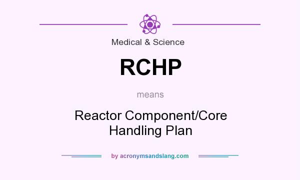 What does RCHP mean? It stands for Reactor Component/Core Handling Plan