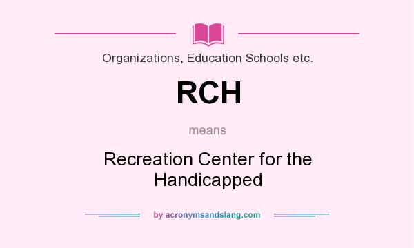 What does RCH mean? It stands for Recreation Center for the Handicapped