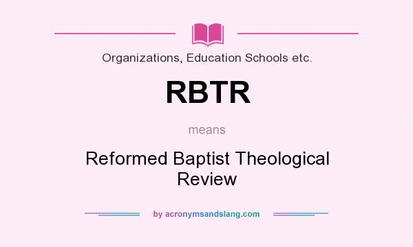 What does RBTR mean? It stands for Reformed Baptist Theological Review
