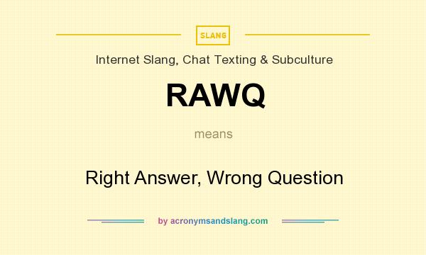 What does RAWQ mean? It stands for Right Answer, Wrong Question