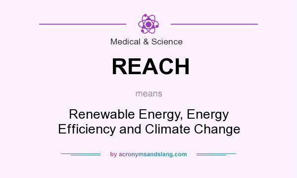 What does REACH mean? It stands for Renewable Energy, Energy Efficiency and Climate Change