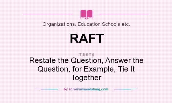 What does RAFT mean? It stands for Restate the Question, Answer the Question, for Example, Tie It Together