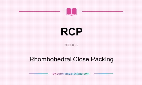 What does RCP mean? It stands for Rhombohedral Close Packing