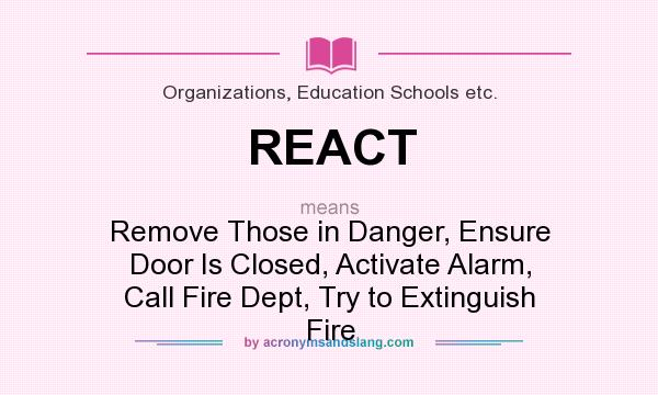 What does REACT mean? It stands for Remove Those in Danger, Ensure Door Is Closed, Activate Alarm, Call Fire Dept, Try to Extinguish Fire