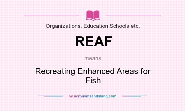 What does REAF mean? It stands for Recreating Enhanced Areas for Fish