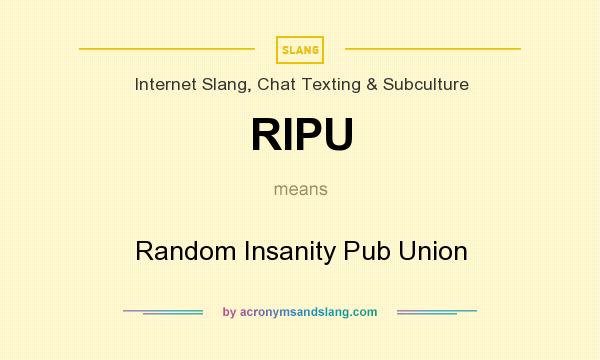 What does RIPU mean? It stands for Random Insanity Pub Union