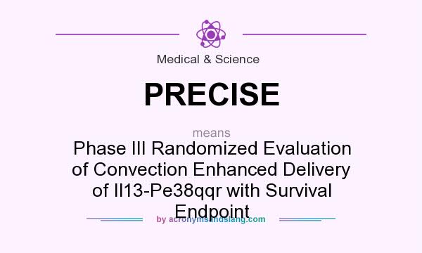 What does PRECISE mean? It stands for Phase III Randomized Evaluation of Convection Enhanced Delivery of Il13-Pe38qqr with Survival Endpoint