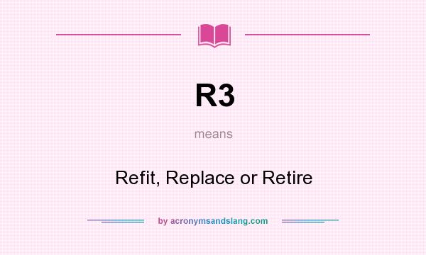 What does R3 mean? It stands for Refit, Replace or Retire
