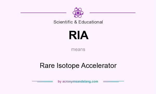 What does RIA mean? It stands for Rare Isotope Accelerator