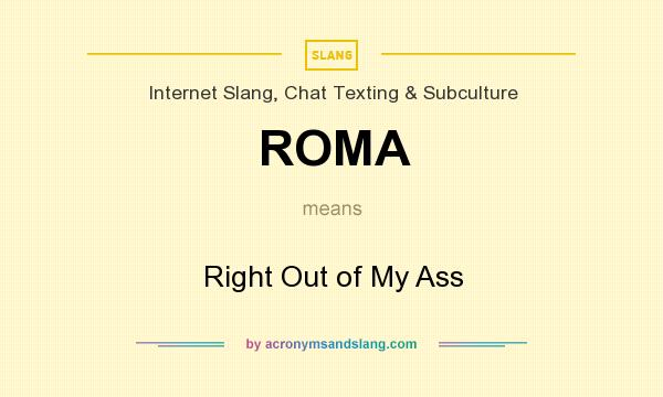 What does ROMA mean? It stands for Right Out of My Ass