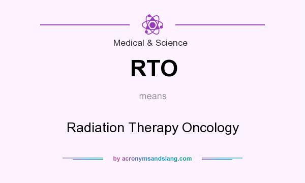 What does RTO mean? It stands for Radiation Therapy Oncology