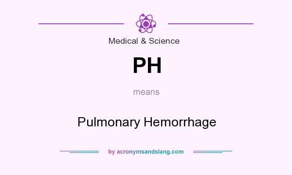 What does PH mean? It stands for Pulmonary Hemorrhage