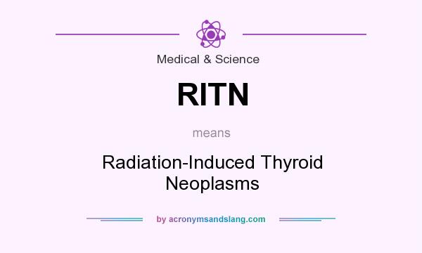 What does RITN mean? It stands for Radiation-Induced Thyroid Neoplasms