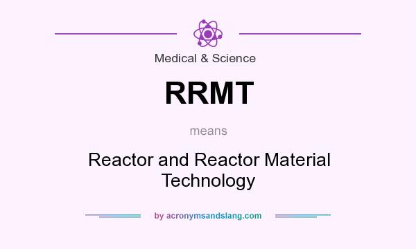 What does RRMT mean? It stands for Reactor and Reactor Material Technology