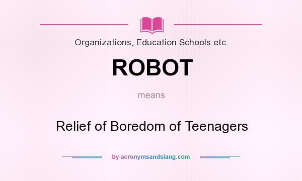 What does ROBOT mean? It stands for Relief of Boredom of Teenagers