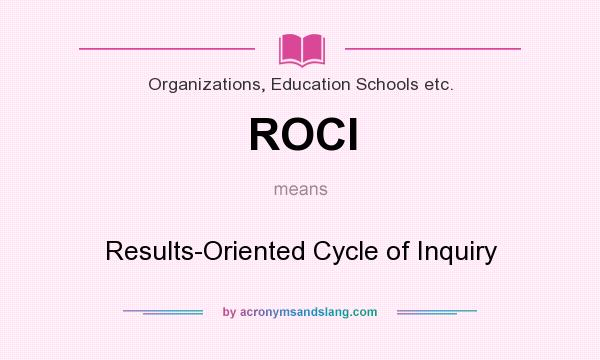 What does ROCI mean? It stands for Results-Oriented Cycle of Inquiry