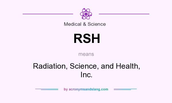What does RSH mean? It stands for Radiation, Science, and Health, Inc.