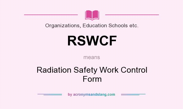 What does RSWCF mean? It stands for Radiation Safety Work Control Form