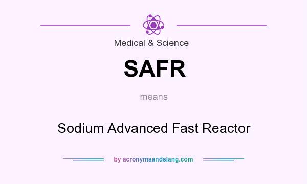 What does SAFR mean? It stands for Sodium Advanced Fast Reactor