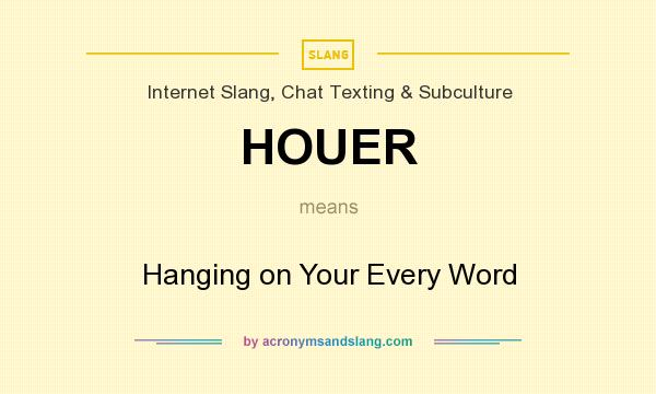 What does HOUER mean? It stands for Hanging on Your Every Word