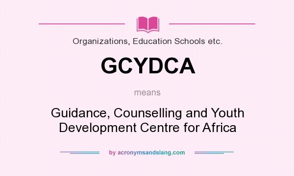 What does GCYDCA mean? It stands for Guidance, Counselling and Youth Development Centre for Africa
