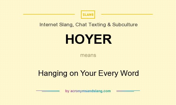 What does HOYER mean? It stands for Hanging on Your Every Word