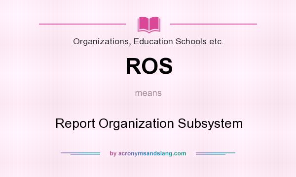 What does ROS mean? It stands for Report Organization Subsystem