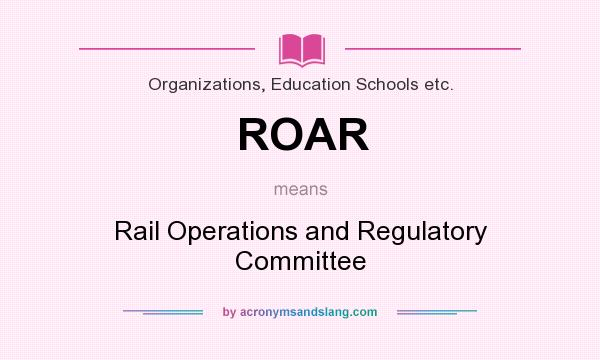 What does ROAR mean? It stands for Rail Operations and Regulatory Committee