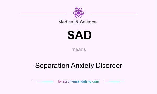 What does SAD mean? It stands for Separation Anxiety Disorder