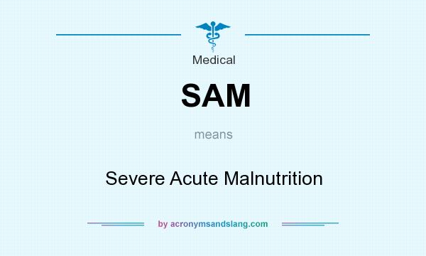 What does SAM mean? It stands for Severe Acute Malnutrition