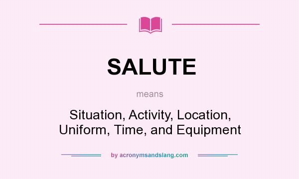 What does SALUTE mean? It stands for Situation, Activity, Location, Uniform, Time, and Equipment