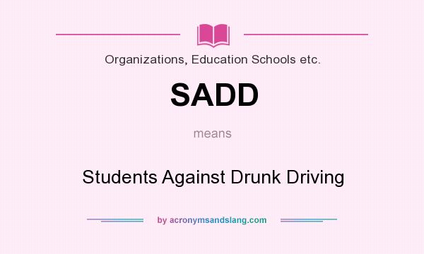 What does SADD mean? It stands for Students Against Drunk Driving
