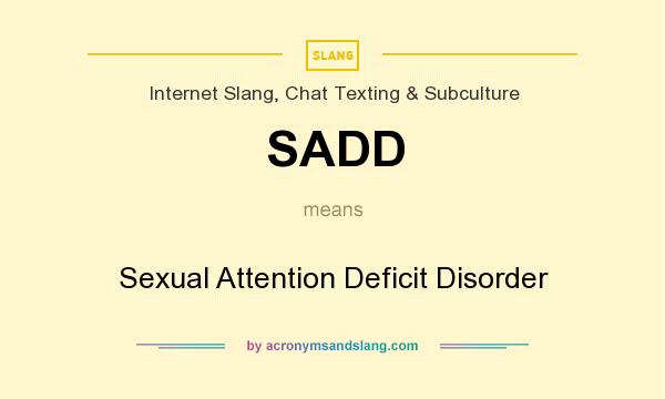 What does SADD mean? It stands for Sexual Attention Deficit Disorder