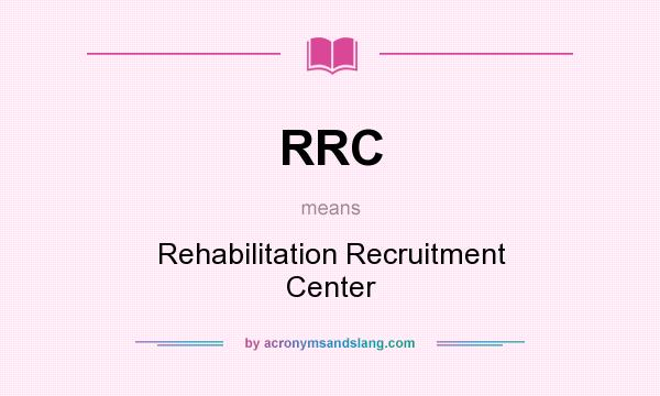What does RRC mean? It stands for Rehabilitation Recruitment Center