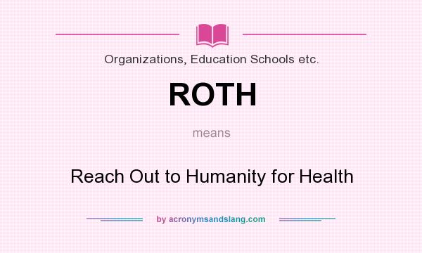 What does ROTH mean? It stands for Reach Out to Humanity for Health